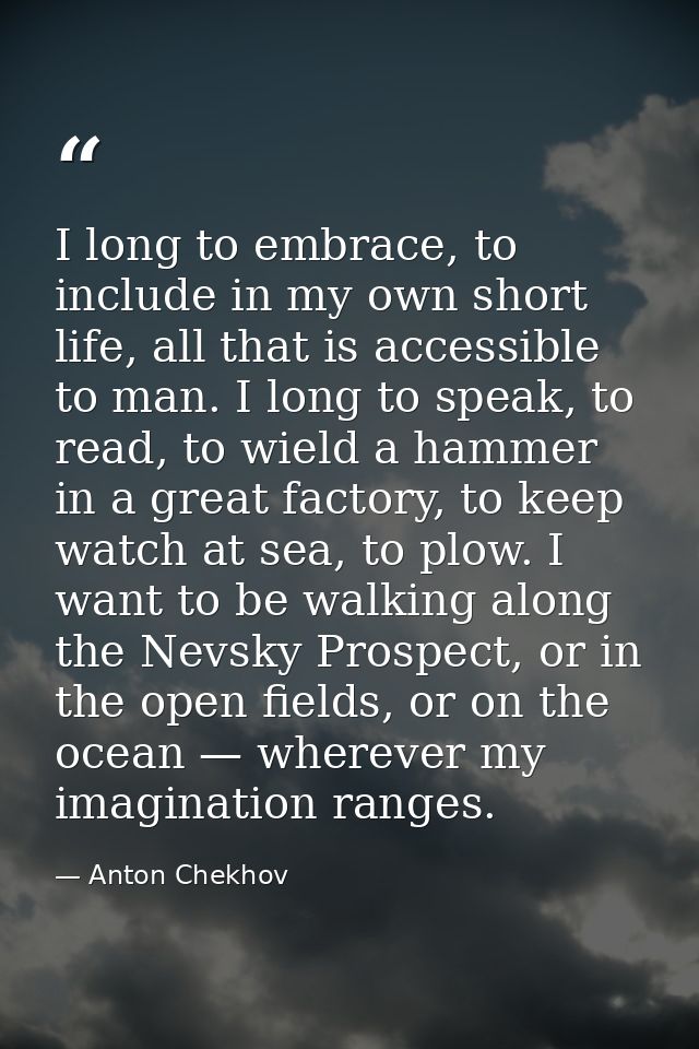 I long to embrace, to include in my own short life, all that is accessible to man. I long to speak, to read, to wield a  — Anton Chekhov