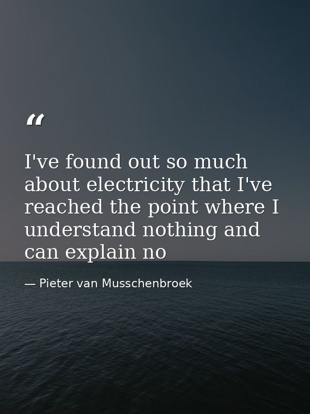 I've found out so much about electricity that I've reached the point where I understand nothing and can explain no — Pieter van Musschenbroek