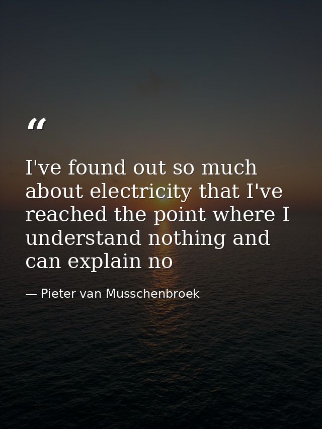 I've found out so much about electricity that I've reached the point where I understand nothing and can explain no — Pieter van Musschenbroek