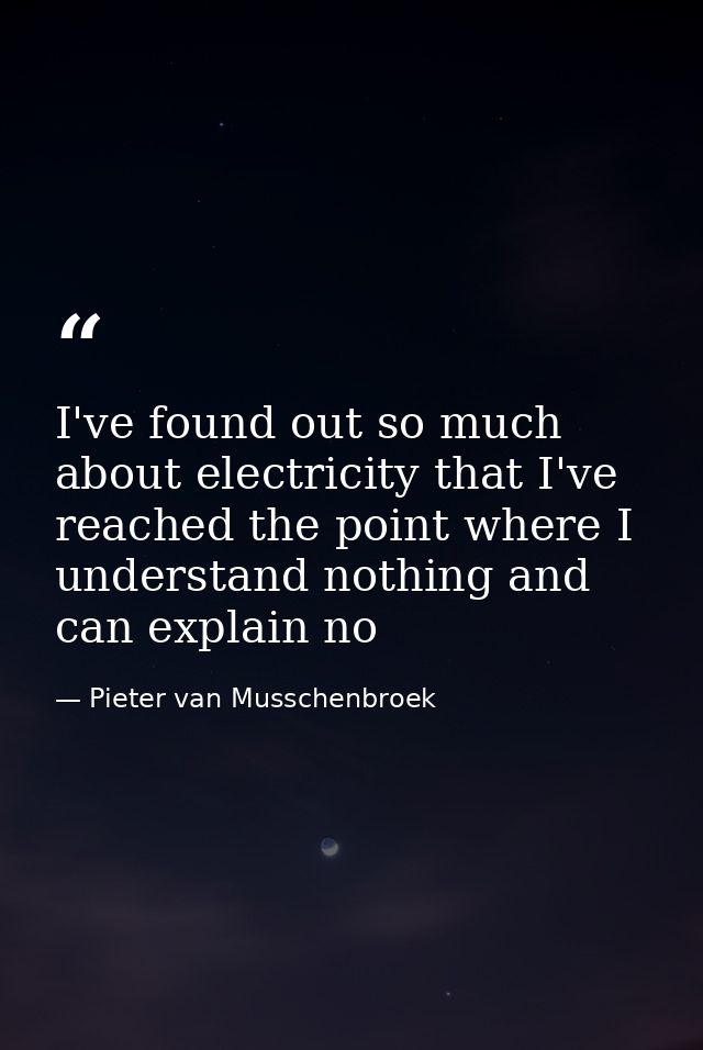 I've found out so much about electricity that I've reached the point where I understand nothing and can explain no — Pieter van Musschenbroek
