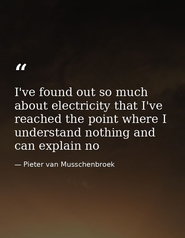 I've found out so much about electricity that I've reached the point where I understand nothing and can explain no — Pieter van Musschenbroek