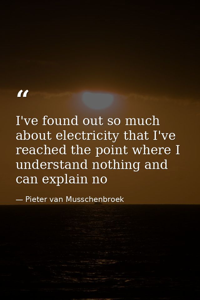 I've found out so much about electricity that I've reached the point where I understand nothing and can explain no — Pieter van Musschenbroek