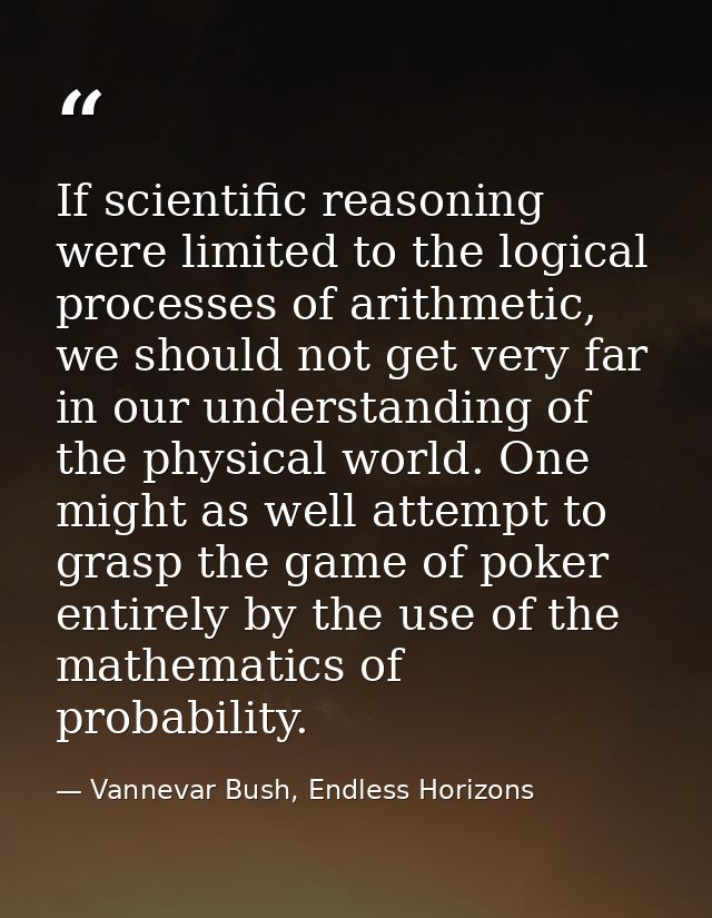 If scientific reasoning were limited to the logical processes of arithmetic, we should not get very far in our understan — Vannevar Bush, Endless Horizons