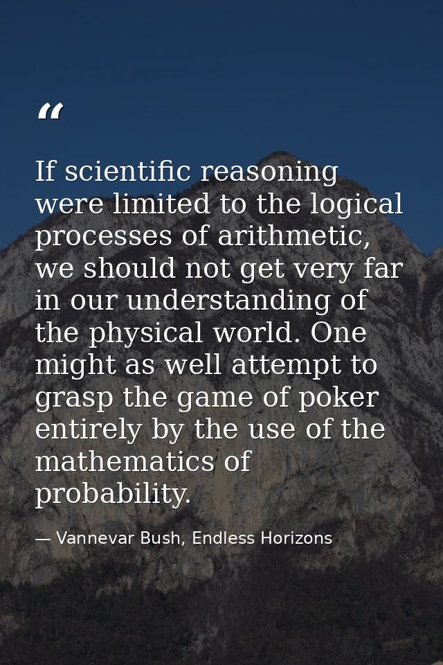If scientific reasoning were limited to the logical processes of arithmetic, we should not get very far in our understan — Vannevar Bush, Endless Horizons