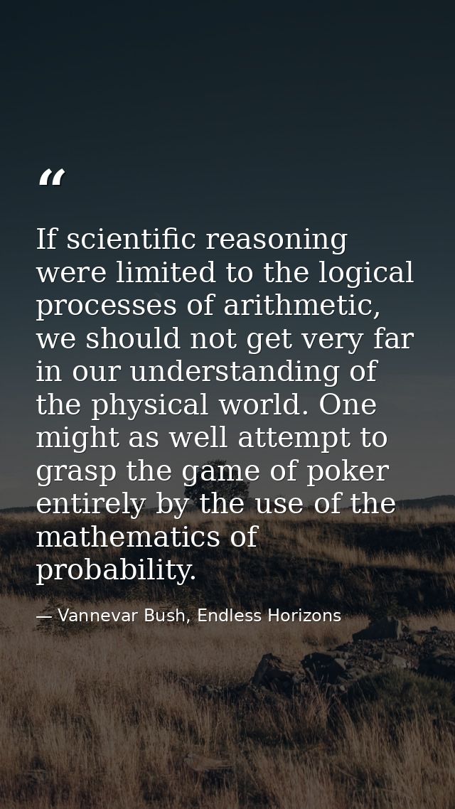 If scientific reasoning were limited to the logical processes of arithmetic, we should not get very far in our understan — Vannevar Bush, Endless Horizons