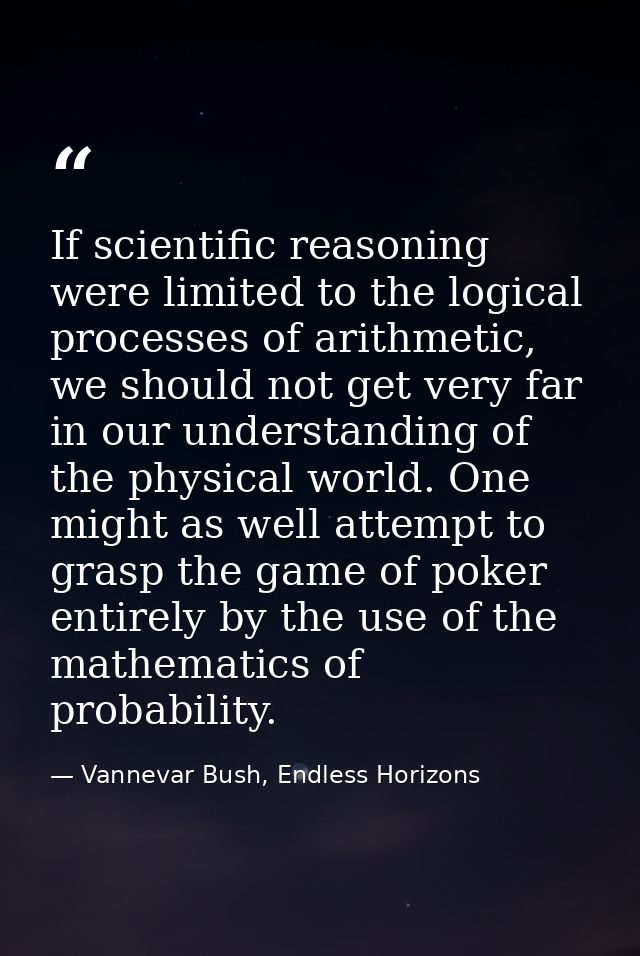 If scientific reasoning were limited to the logical processes of arithmetic, we should not get very far in our understan — Vannevar Bush, Endless Horizons
