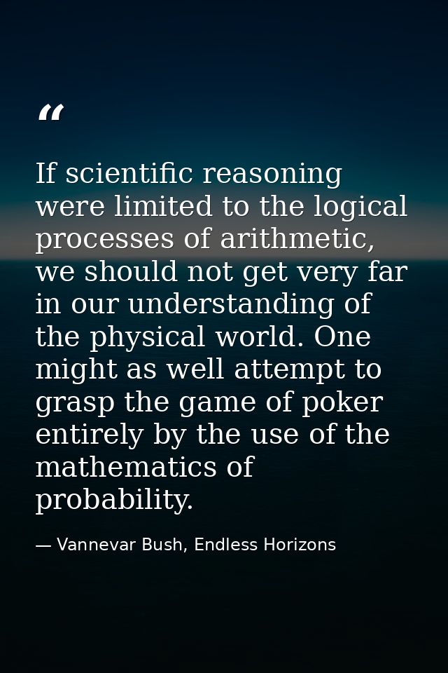 If scientific reasoning were limited to the logical processes of arithmetic, we should not get very far in our understan — Vannevar Bush, Endless Horizons