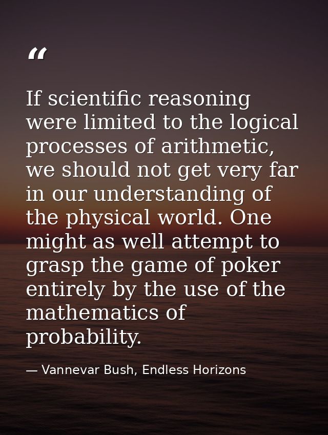 If scientific reasoning were limited to the logical processes of arithmetic, we should not get very far in our understan — Vannevar Bush, Endless Horizons