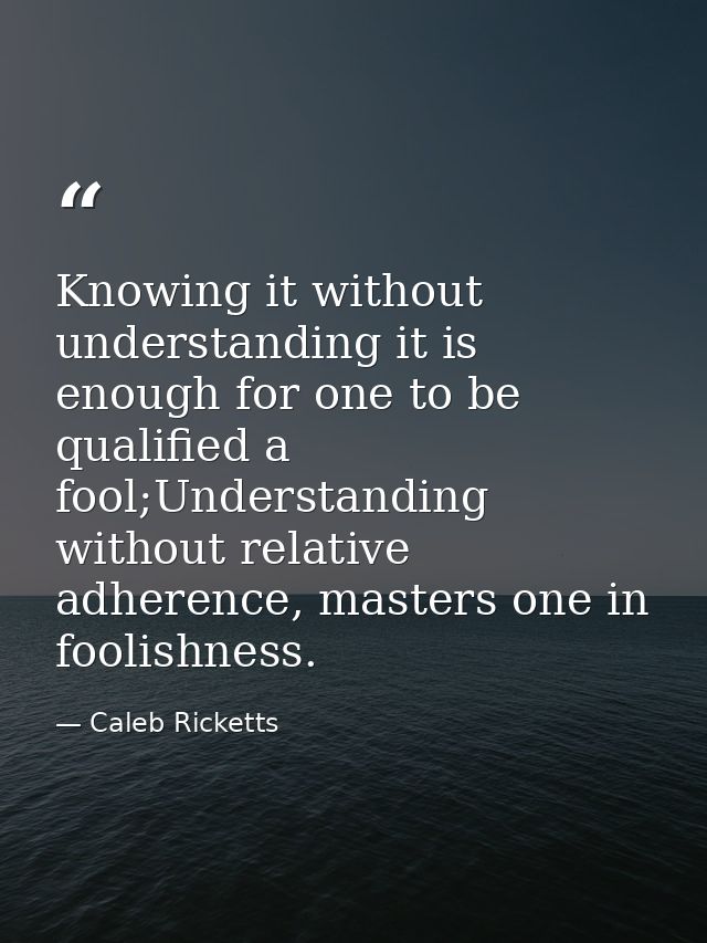 Knowing it without understanding it is enough for one to be qualified a fool;Understanding without relative adherence, m — Caleb Ricketts