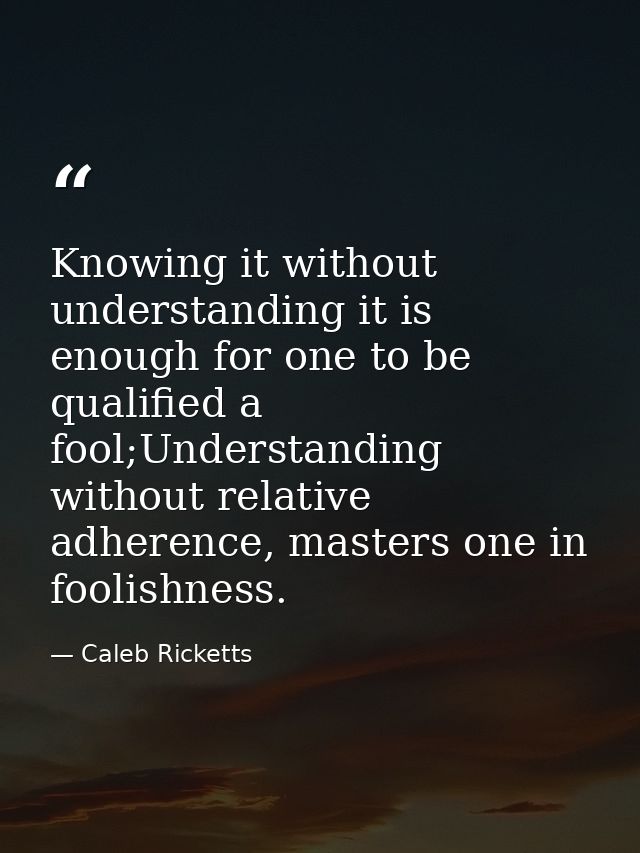 Knowing it without understanding it is enough for one to be qualified a fool;Understanding without relative adherence, m — Caleb Ricketts