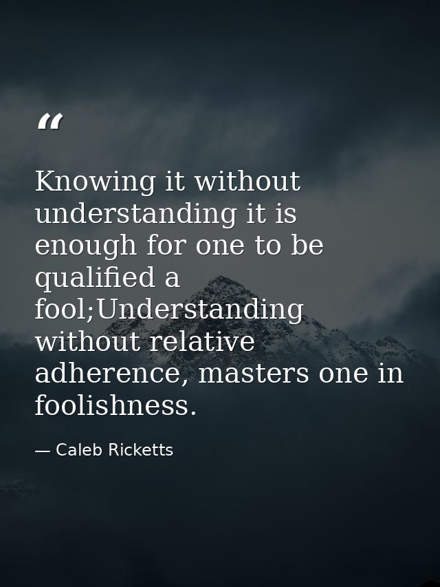 Knowing it without understanding it is enough for one to be qualified a fool;Understanding without relative adherence, m — Caleb Ricketts