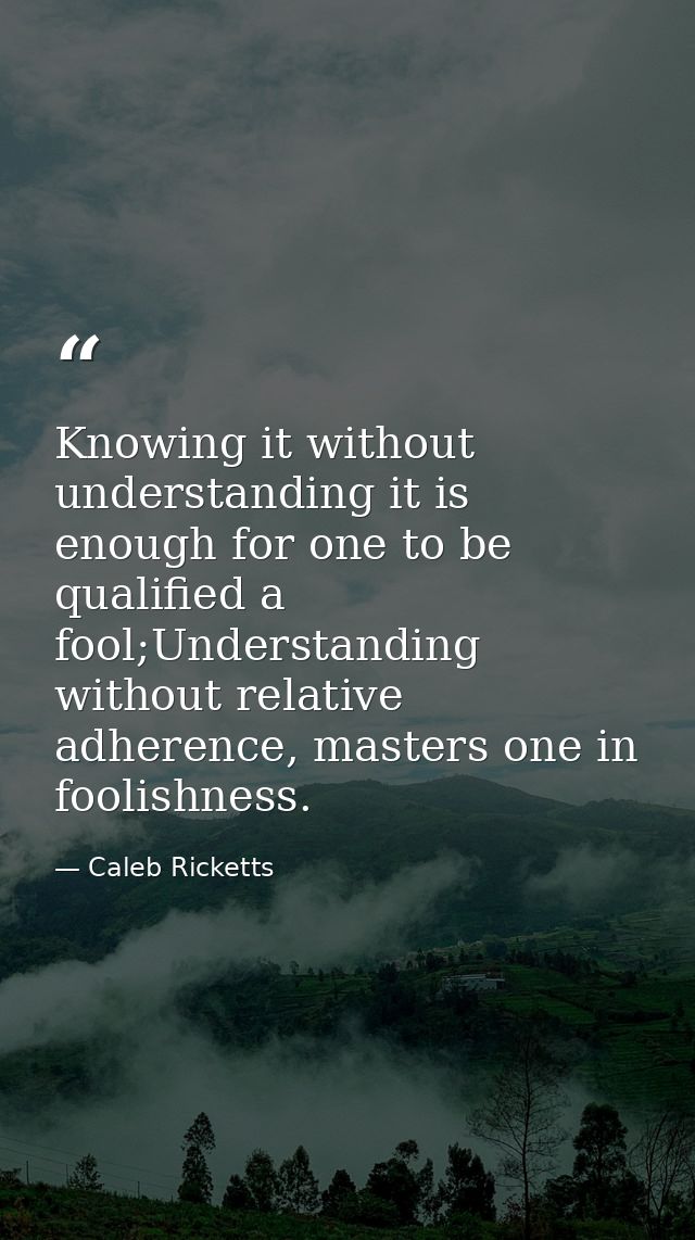 Knowing it without understanding it is enough for one to be qualified a fool;Understanding without relative adherence, m — Caleb Ricketts