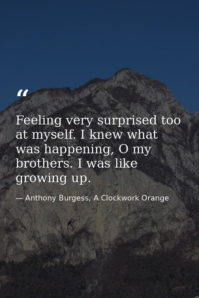 Feeling very surprised too at myself. I knew what was happening, O my brothers. I was like growing up. — Anthony Burgess, A Clockwork Orange