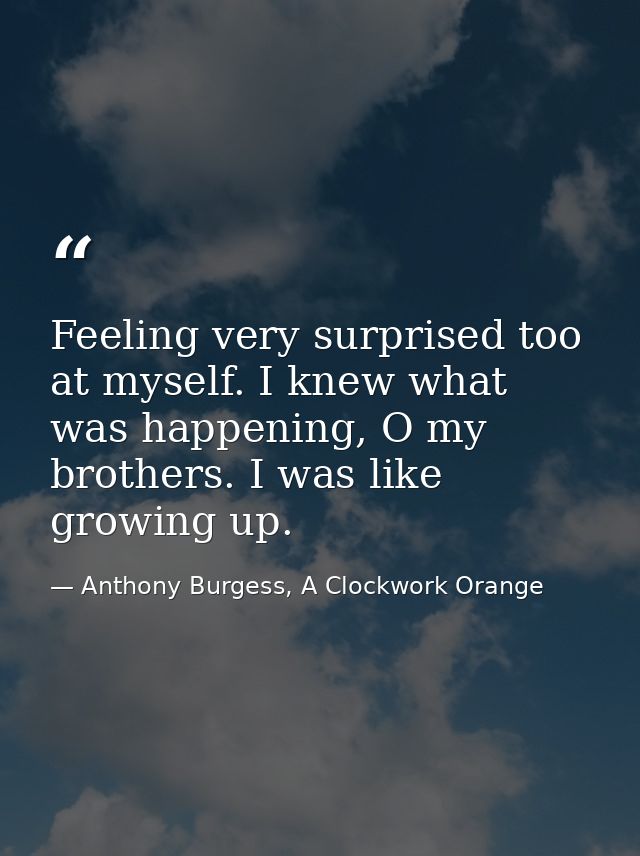 Feeling very surprised too at myself. I knew what was happening, O my brothers. I was like growing up. — Anthony Burgess, A Clockwork Orange