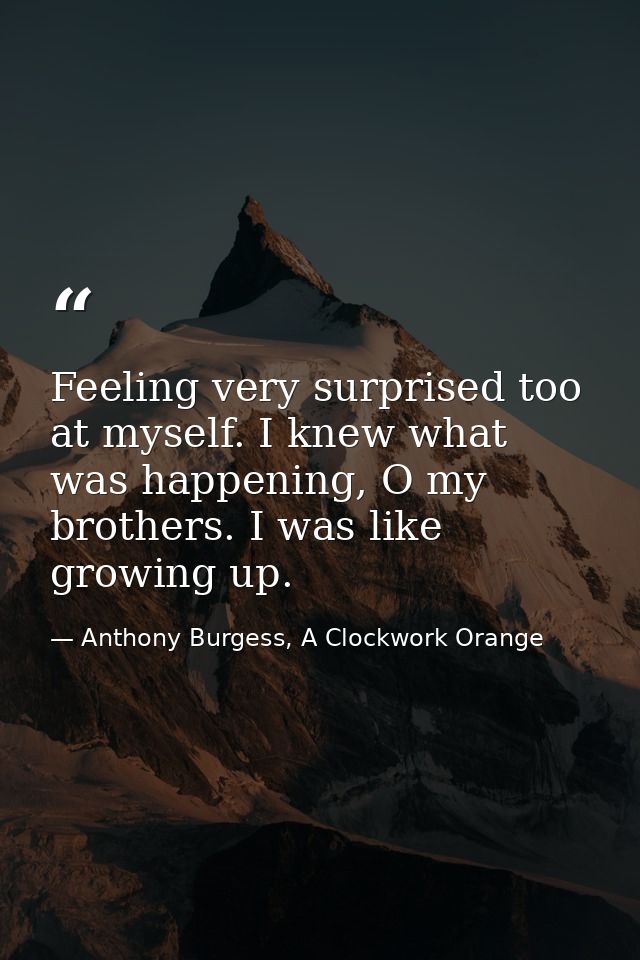 Feeling very surprised too at myself. I knew what was happening, O my brothers. I was like growing up. — Anthony Burgess, A Clockwork Orange
