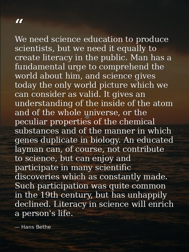We need science education to produce scientists, but we need it equally to create literacy in the public. Man has a fund — Hans Bethe