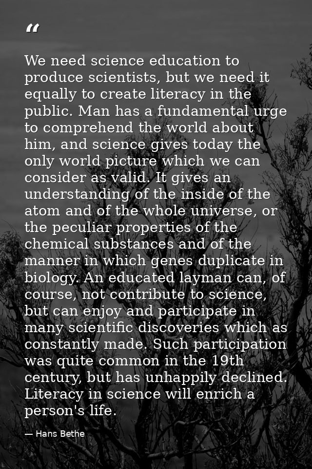 We need science education to produce scientists, but we need it equally to create literacy in the public. Man has a fund — Hans Bethe