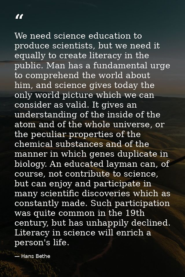 We need science education to produce scientists, but we need it equally to create literacy in the public. Man has a fund — Hans Bethe