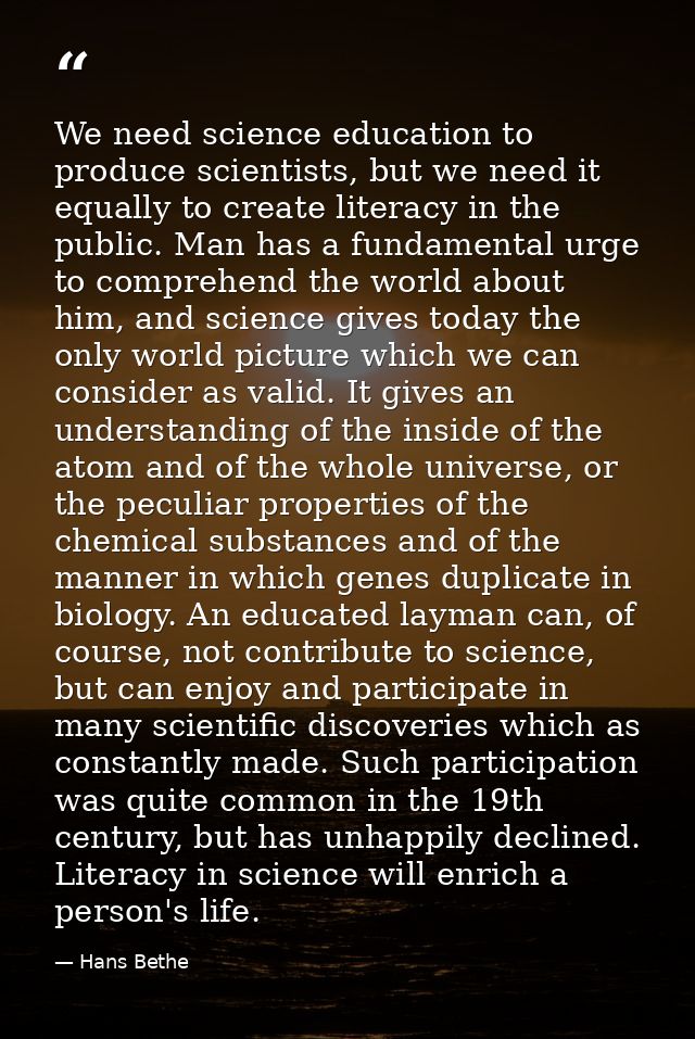 We need science education to produce scientists, but we need it equally to create literacy in the public. Man has a fund — Hans Bethe