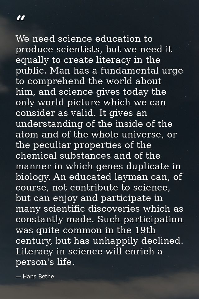 We need science education to produce scientists, but we need it equally to create literacy in the public. Man has a fund — Hans Bethe