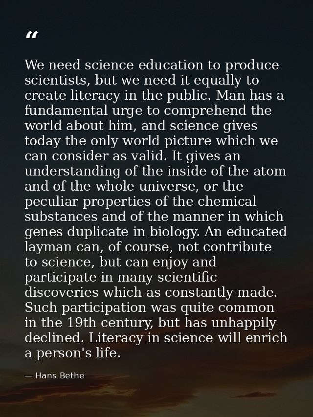 We need science education to produce scientists, but we need it equally to create literacy in the public. Man has a fund — Hans Bethe