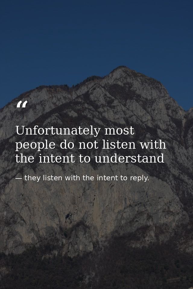 Unfortunately most people do not listen with the intent to understand — they listen with the intent to reply.