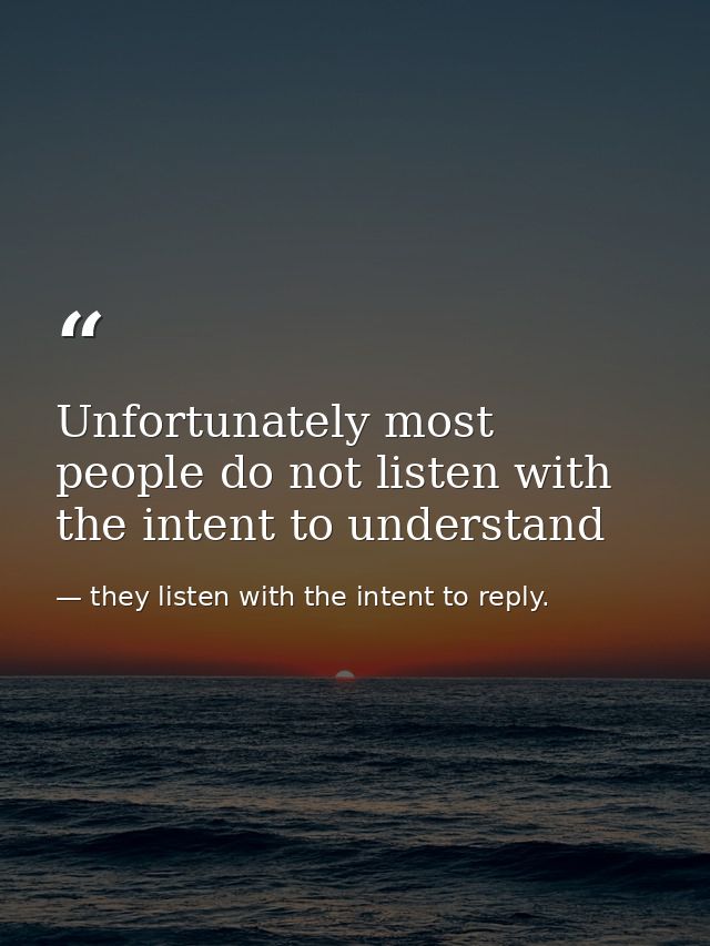 Unfortunately most people do not listen with the intent to understand — they listen with the intent to reply.