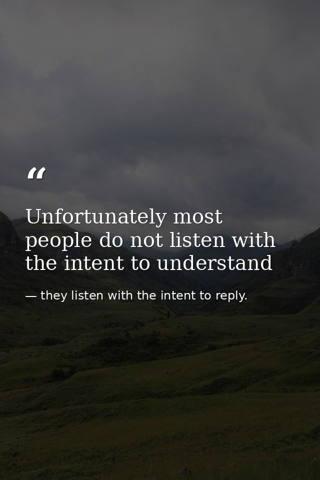 Unfortunately most people do not listen with the intent to understand — they listen with the intent to reply.