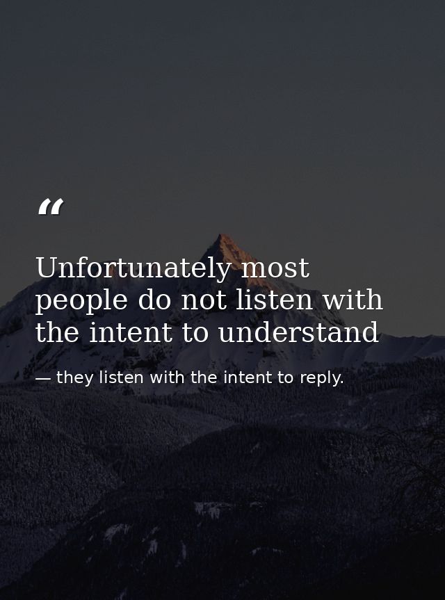 Unfortunately most people do not listen with the intent to understand — they listen with the intent to reply.