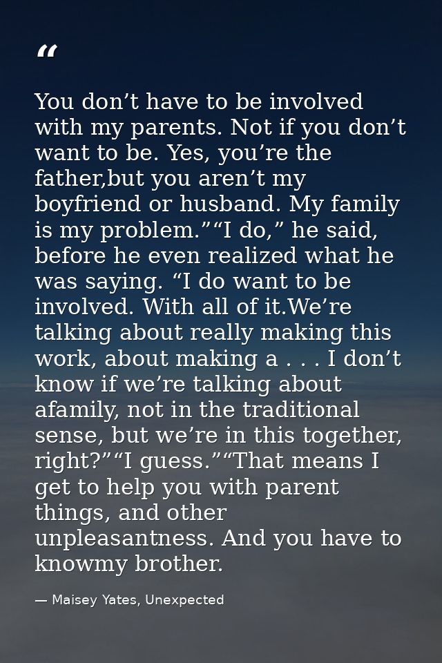 You don’t have to be involved with my parents. Not if you don’t want to be. Yes, you’re the father,but you aren’t my boy — Maisey Yates, Unexpected