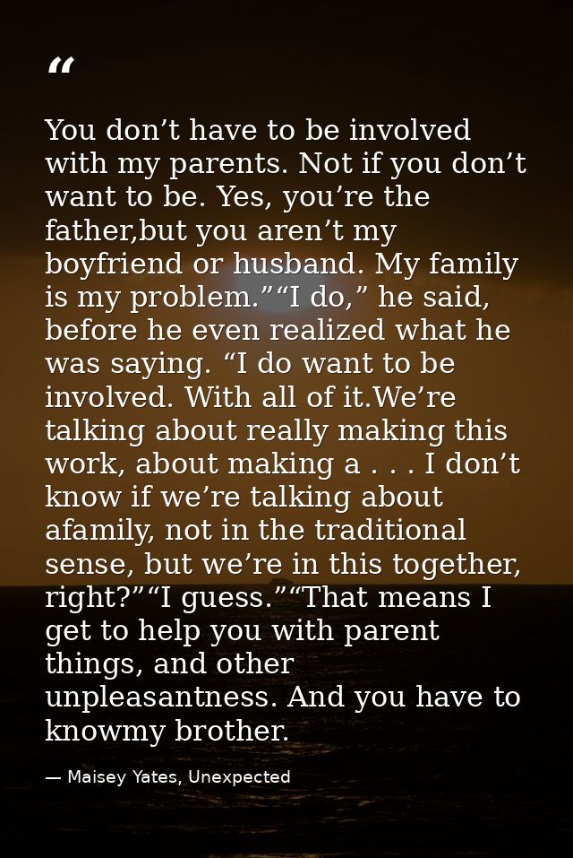 You don’t have to be involved with my parents. Not if you don’t want to be. Yes, you’re the father,but you aren’t my boy — Maisey Yates, Unexpected