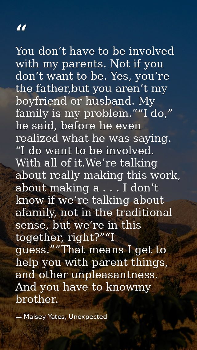 You don’t have to be involved with my parents. Not if you don’t want to be. Yes, you’re the father,but you aren’t my boy — Maisey Yates, Unexpected