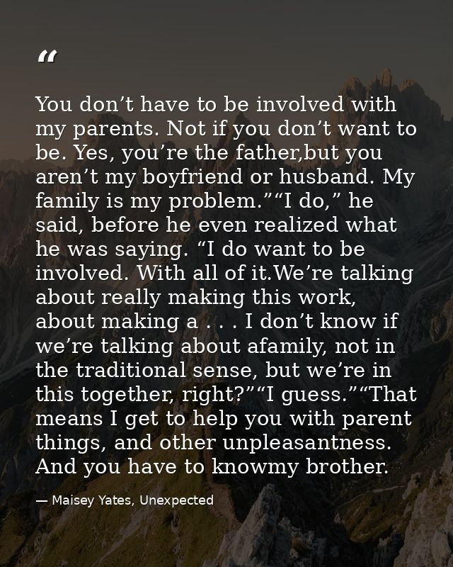 You don’t have to be involved with my parents. Not if you don’t want to be. Yes, you’re the father,but you aren’t my boy — Maisey Yates, Unexpected