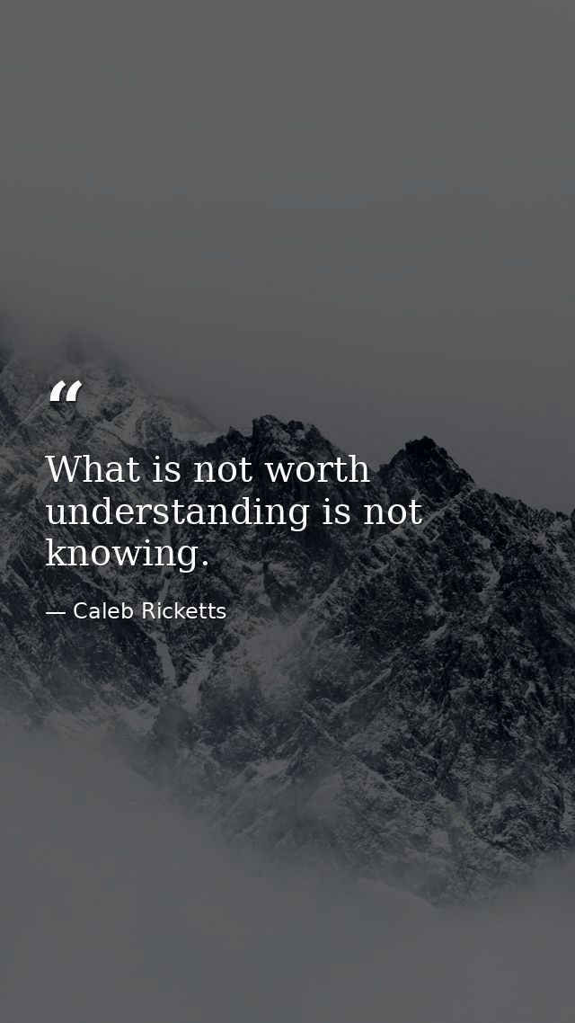 What is not worth understanding is not knowing. — Caleb Ricketts