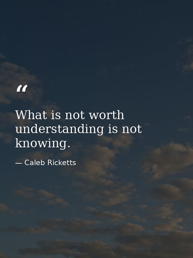 What is not worth understanding is not knowing. — Caleb Ricketts