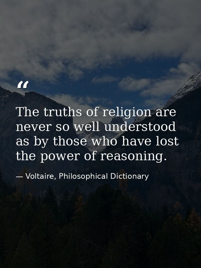 The truths of religion are never so well understood as by those who have lost the power of reasoning. — Voltaire, Philosophical Dictionary