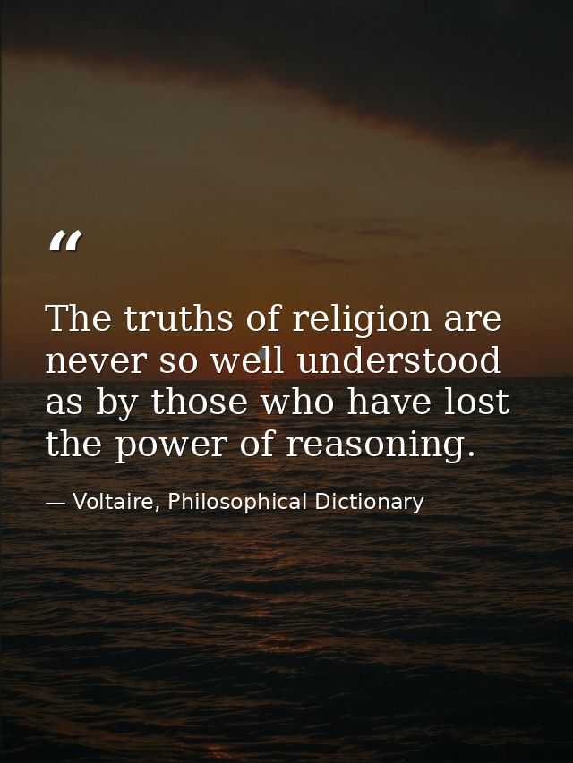 The truths of religion are never so well understood as by those who have lost the power of reasoning. — Voltaire, Philosophical Dictionary