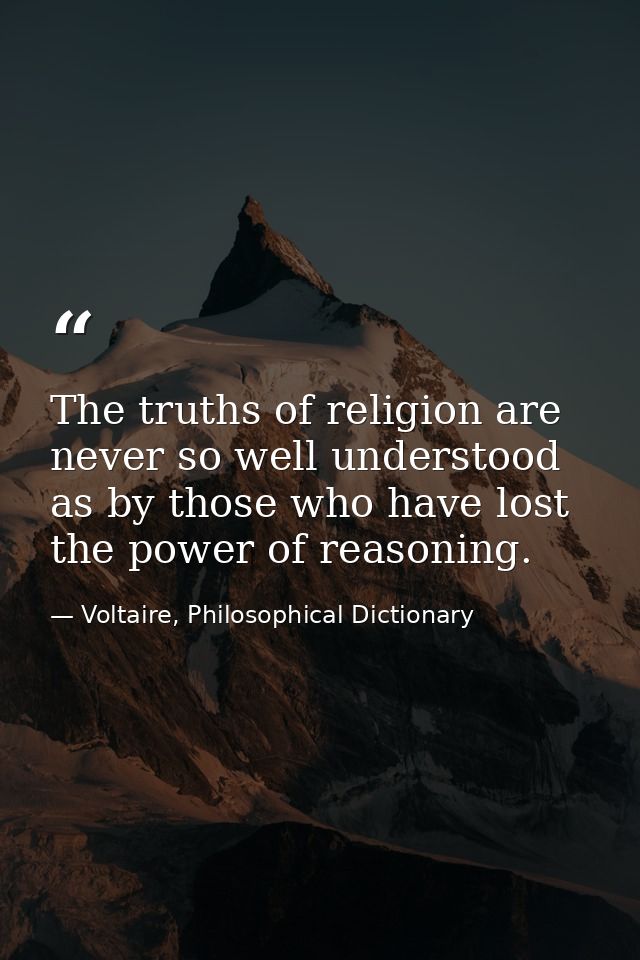 The truths of religion are never so well understood as by those who have lost the power of reasoning. — Voltaire, Philosophical Dictionary
