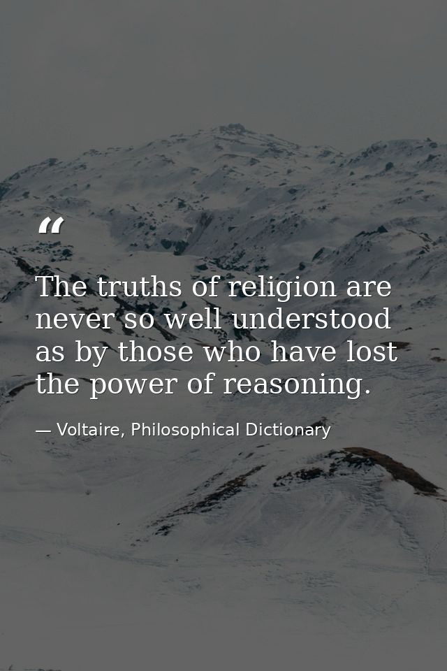 The truths of religion are never so well understood as by those who have lost the power of reasoning. — Voltaire, Philosophical Dictionary
