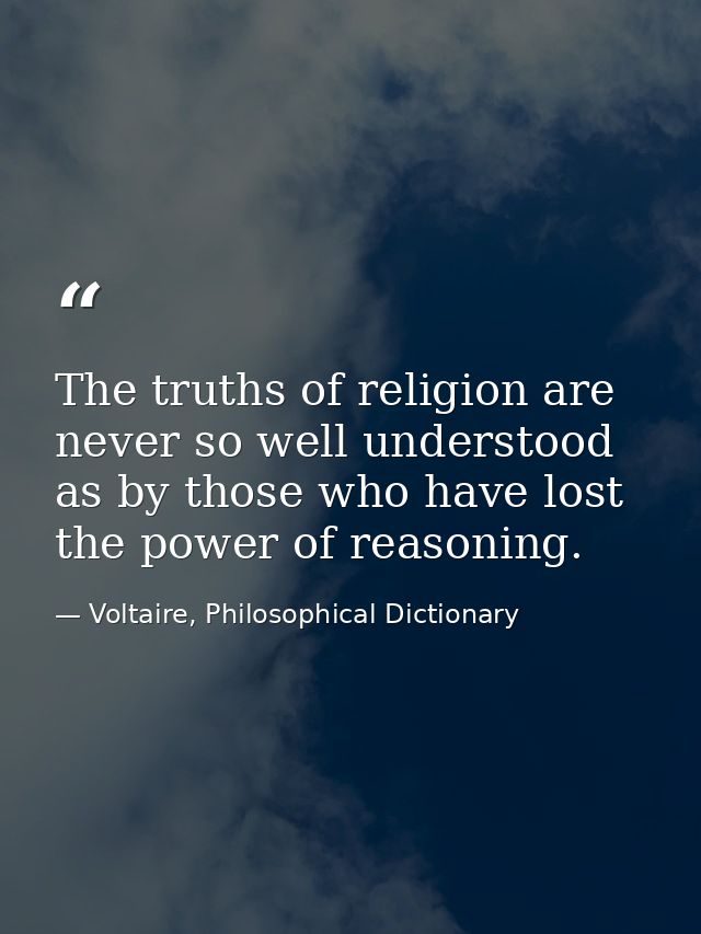 The truths of religion are never so well understood as by those who have lost the power of reasoning. — Voltaire, Philosophical Dictionary