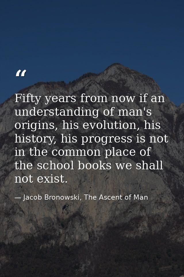 Fifty years from now if an understanding of man's origins, his evolution, his history, his progress is not in the common — Jacob Bronowski, The Ascent of Man