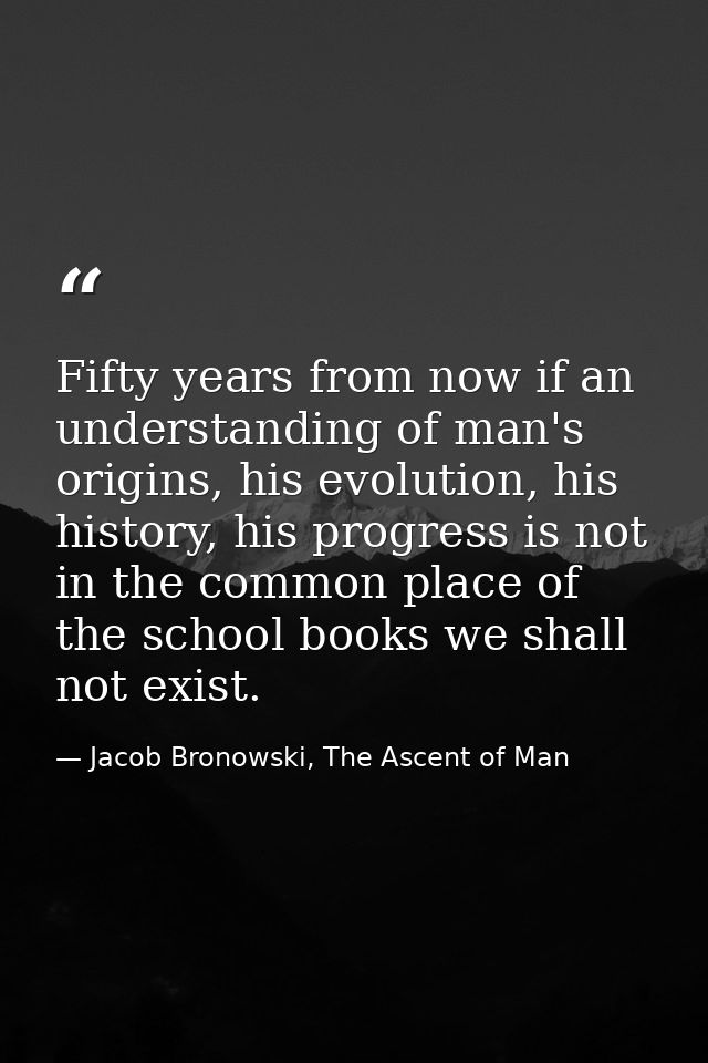 Fifty years from now if an understanding of man's origins, his evolution, his history, his progress is not in the common — Jacob Bronowski, The Ascent of Man