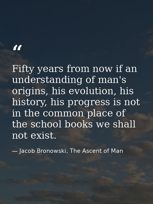 Fifty years from now if an understanding of man's origins, his evolution, his history, his progress is not in the common — Jacob Bronowski, The Ascent of Man