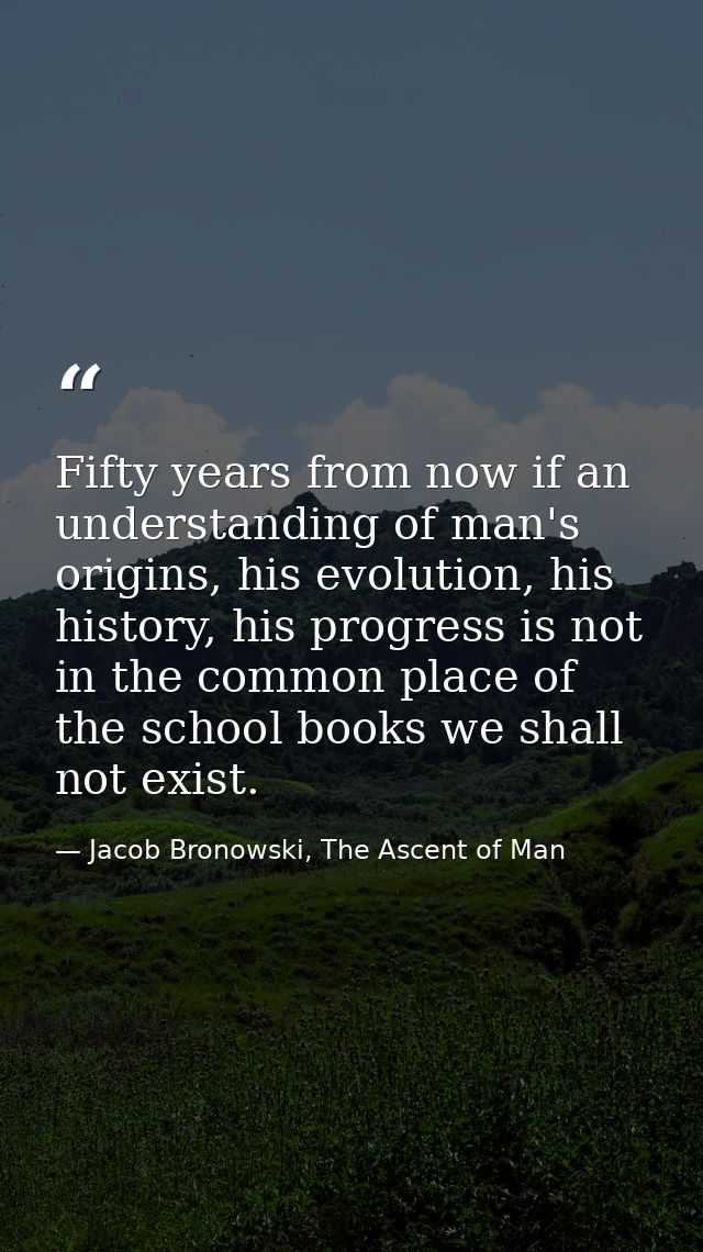 Fifty years from now if an understanding of man's origins, his evolution, his history, his progress is not in the common — Jacob Bronowski, The Ascent of Man