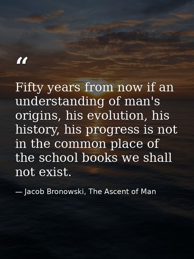 Fifty years from now if an understanding of man's origins, his evolution, his history, his progress is not in the common — Jacob Bronowski, The Ascent of Man