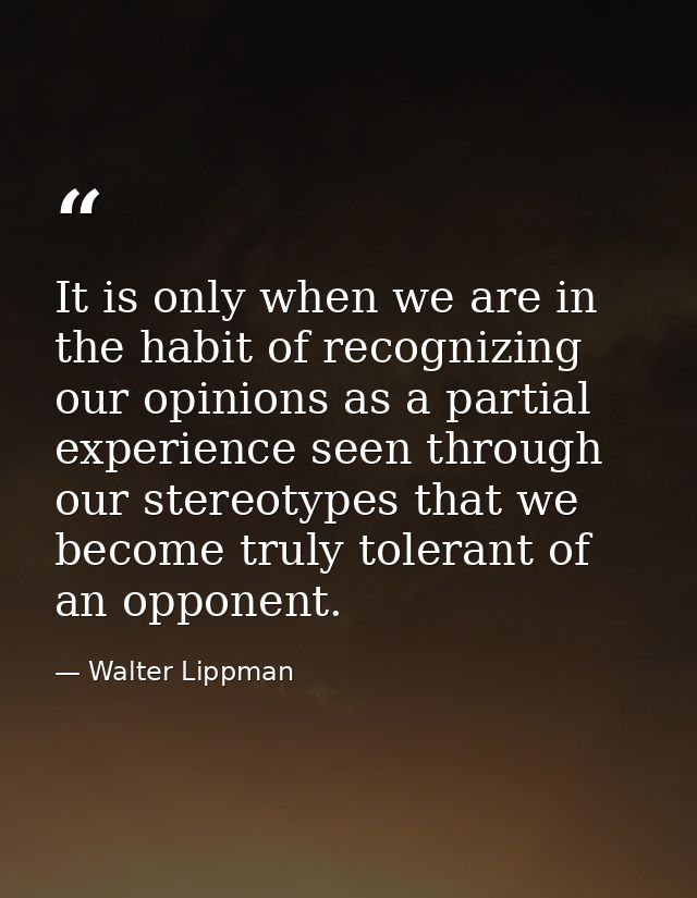It is only when we are in the habit of recognizing our opinions as a partial experience seen through our stereotypes tha — Walter Lippman