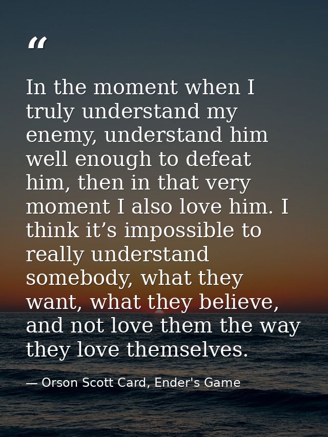 In the moment when I truly understand my enemy, understand him well enough to defeat him, then in that very moment I als — Orson Scott Card, Ender's Game