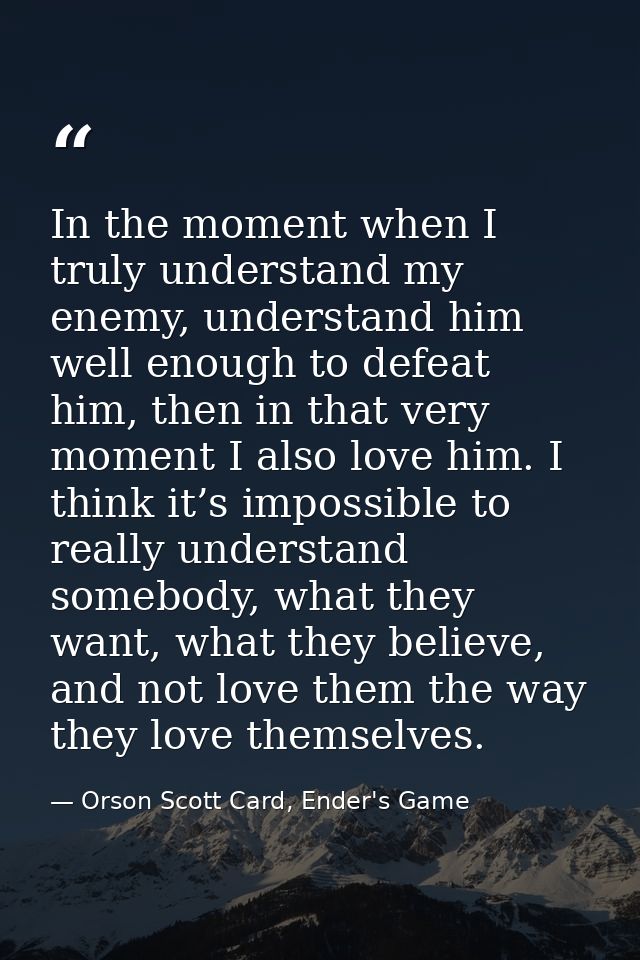 In the moment when I truly understand my enemy, understand him well enough to defeat him, then in that very moment I als — Orson Scott Card, Ender's Game