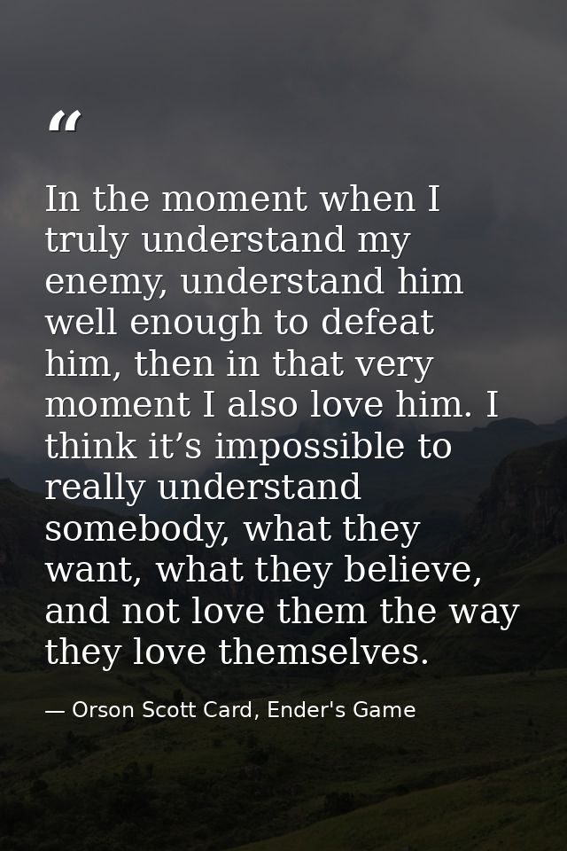 In the moment when I truly understand my enemy, understand him well enough to defeat him, then in that very moment I als — Orson Scott Card, Ender's Game