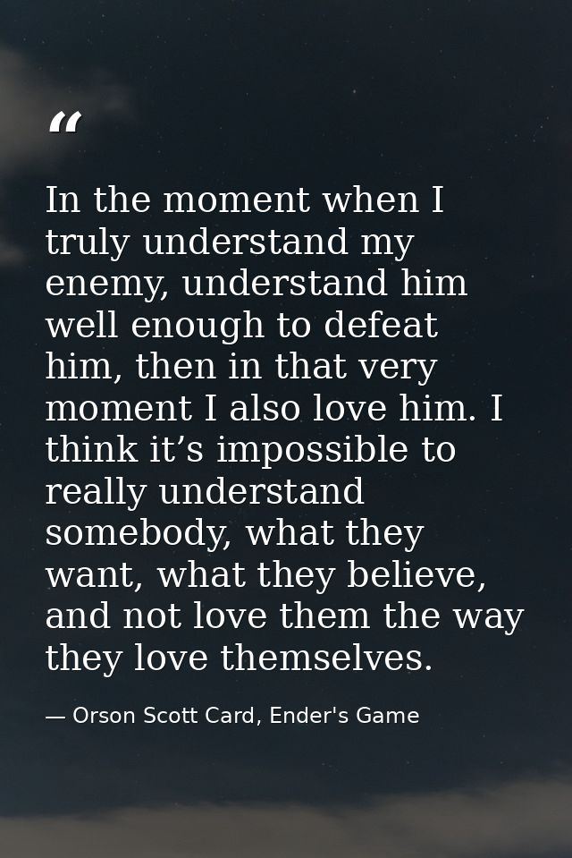 In the moment when I truly understand my enemy, understand him well enough to defeat him, then in that very moment I als — Orson Scott Card, Ender's Game